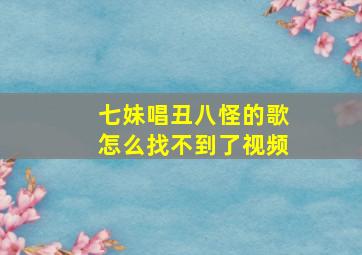 七妹唱丑八怪的歌怎么找不到了视频