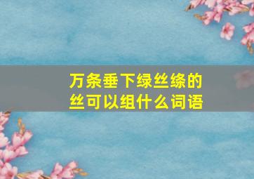 万条垂下绿丝绦的丝可以组什么词语