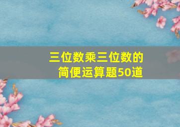 三位数乘三位数的简便运算题50道