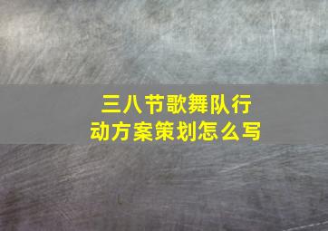 三八节歌舞队行动方案策划怎么写