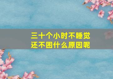 三十个小时不睡觉还不困什么原因呢