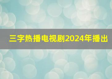 三字热播电视剧2024年播出