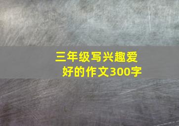 三年级写兴趣爱好的作文300字