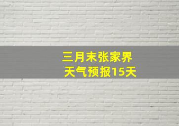 三月末张家界天气预报15天