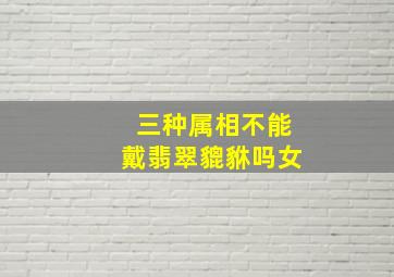 三种属相不能戴翡翠貔貅吗女