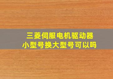 三菱伺服电机驱动器小型号换大型号可以吗