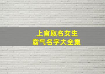 上官取名女生霸气名字大全集