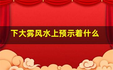 下大雾风水上预示着什么