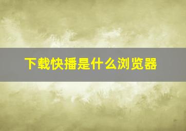 下载快播是什么浏览器