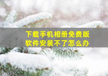 下载手机相册免费版软件安装不了怎么办