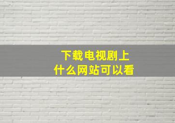 下载电视剧上什么网站可以看