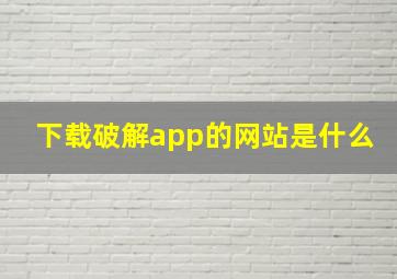 下载破解app的网站是什么