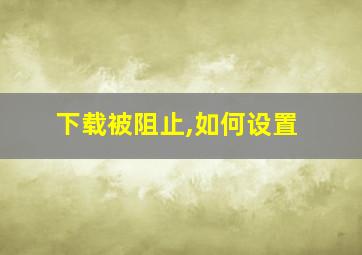 下载被阻止,如何设置