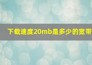 下载速度20mb是多少的宽带