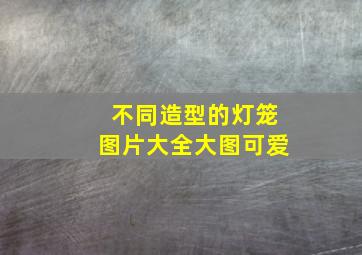 不同造型的灯笼图片大全大图可爱