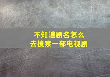 不知道剧名怎么去搜索一部电视剧