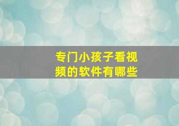 专门小孩子看视频的软件有哪些