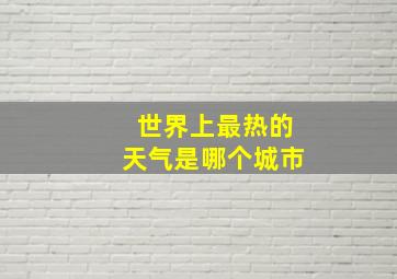 世界上最热的天气是哪个城市