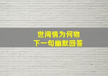 世间情为何物下一句幽默回答