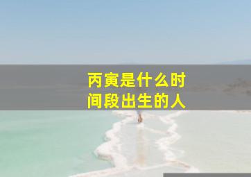 丙寅是什么时间段出生的人