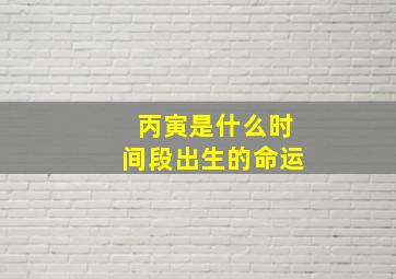 丙寅是什么时间段出生的命运