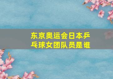 东京奥运会日本乒乓球女团队员是谁