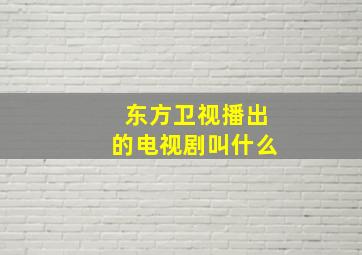 东方卫视播出的电视剧叫什么