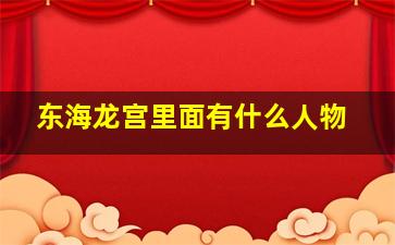 东海龙宫里面有什么人物