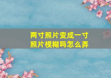 两寸照片变成一寸照片模糊吗怎么弄