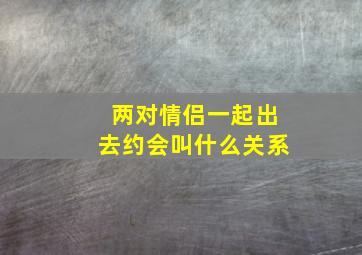 两对情侣一起出去约会叫什么关系