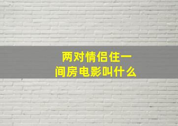 两对情侣住一间房电影叫什么