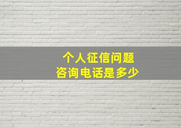 个人征信问题咨询电话是多少