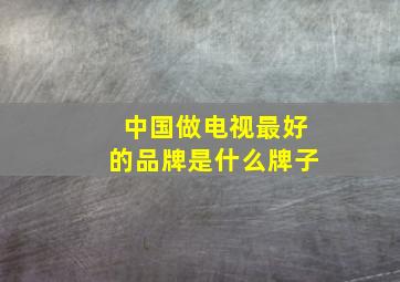 中国做电视最好的品牌是什么牌子