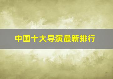 中国十大导演最新排行