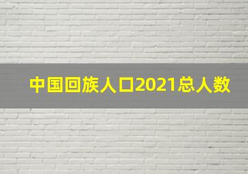 中国回族人口2021总人数