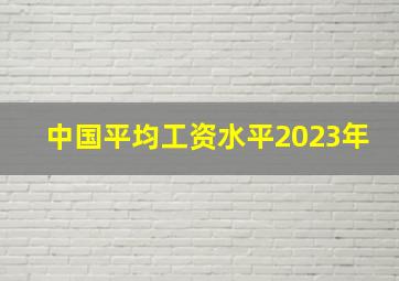 中国平均工资水平2023年