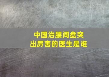 中国治腰间盘突出厉害的医生是谁