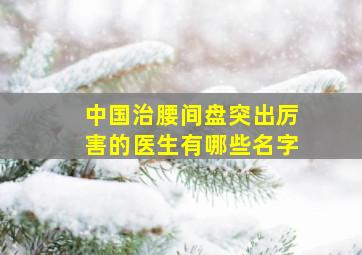 中国治腰间盘突出厉害的医生有哪些名字