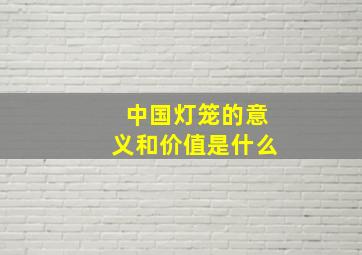 中国灯笼的意义和价值是什么