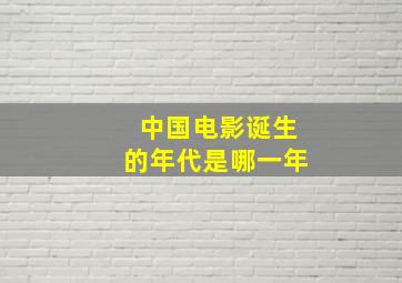 中国电影诞生的年代是哪一年