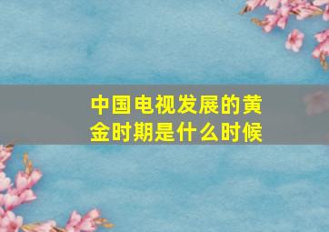 中国电视发展的黄金时期是什么时候