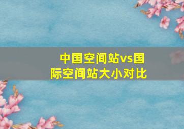 中国空间站vs国际空间站大小对比