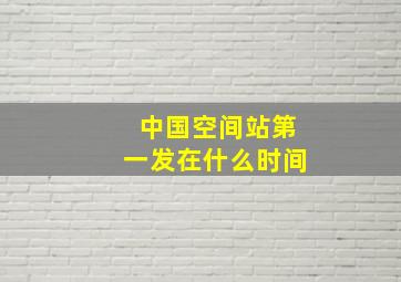 中国空间站第一发在什么时间