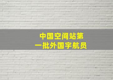 中国空间站第一批外国宇航员