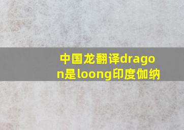 中国龙翻译dragon是loong印度伽纳