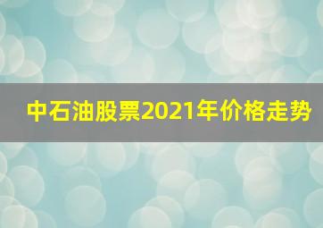 中石油股票2021年价格走势