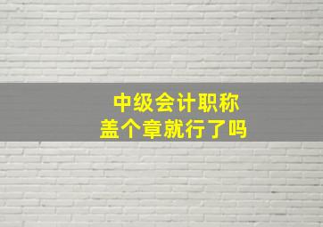 中级会计职称盖个章就行了吗