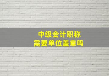 中级会计职称需要单位盖章吗