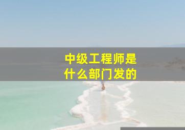 中级工程师是什么部门发的