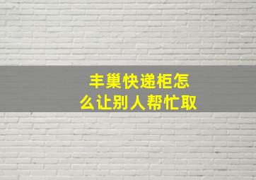 丰巢快递柜怎么让别人帮忙取